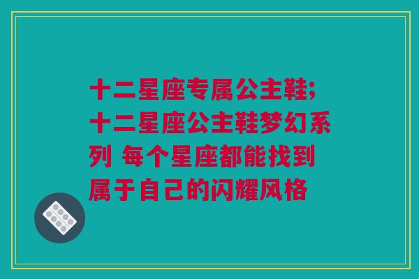 十二星座专属公主鞋;十二星座公主鞋梦幻系列 每个星座都能找到属于自己的闪耀风格