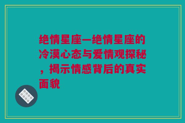 绝情星座—绝情星座的冷漠心态与爱情观探秘，揭示情感背后的真实面貌