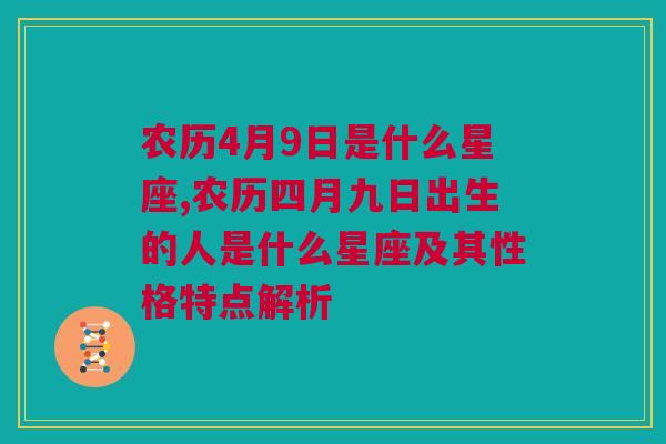 农历4月9日是什么星座,农历四月九日出生的人是什么星座及其性格特点解析