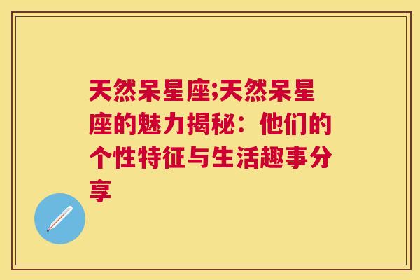 天然呆星座;天然呆星座的魅力揭秘：他们的个性特征与生活趣事分享