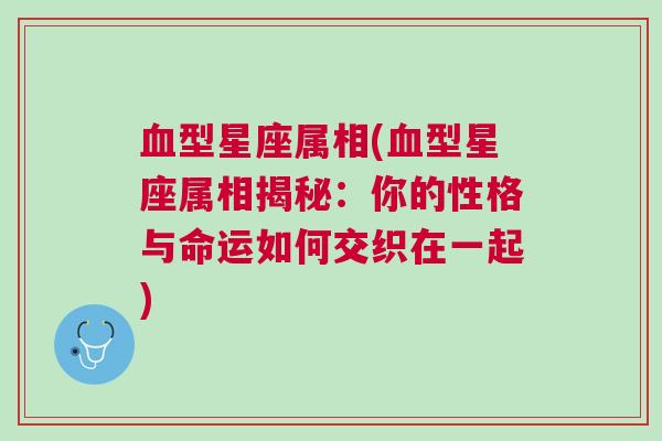 血型星座属相(血型星座属相揭秘：你的性格与命运如何交织在一起)