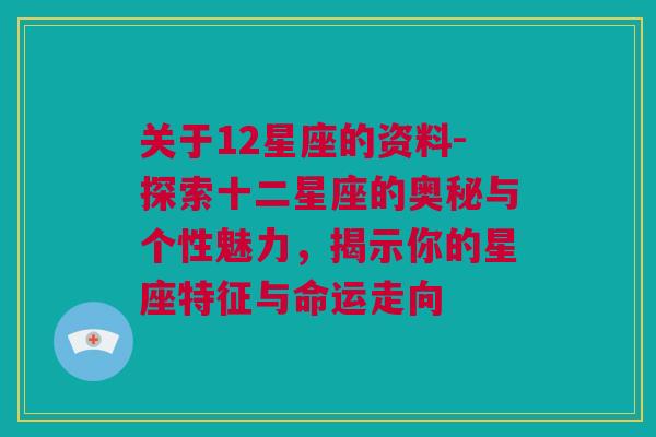 关于12星座的资料-探索十二星座的奥秘与个性魅力，揭示你的星座特征与命运走向