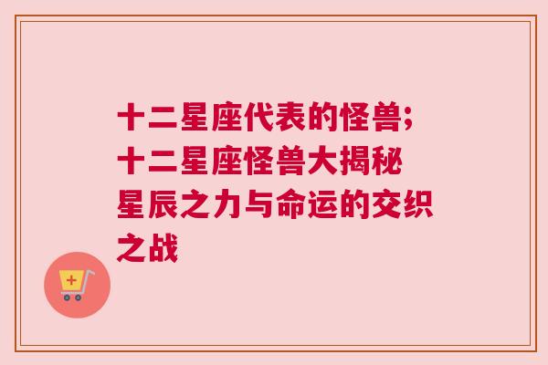 十二星座代表的怪兽;十二星座怪兽大揭秘 星辰之力与命运的交织之战