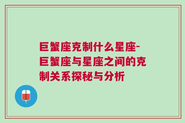 巨蟹座克制什么星座-巨蟹座与星座之间的克制关系探秘与分析