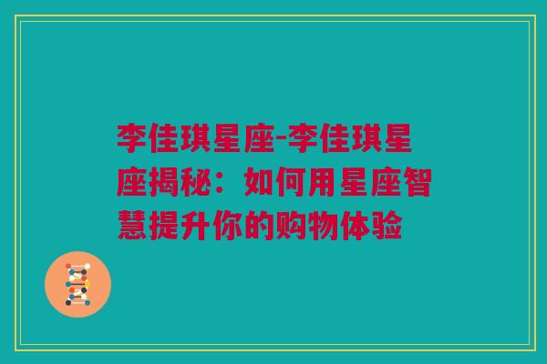 李佳琪星座-李佳琪星座揭秘：如何用星座智慧提升你的购物体验