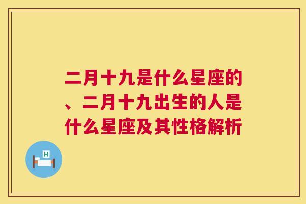 二月十九是什么星座的、二月十九出生的人是什么星座及其性格解析