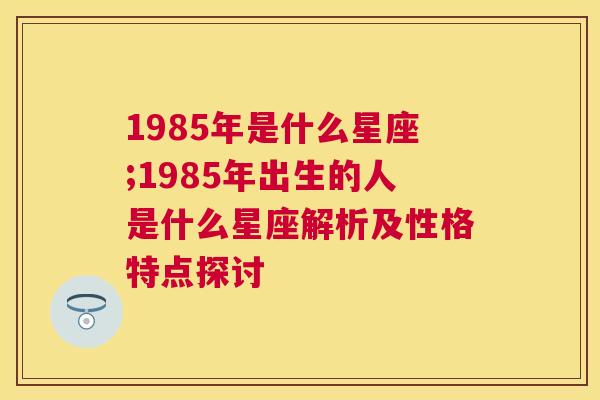 1985年是什么星座;1985年出生的人是什么星座解析及性格特点探讨