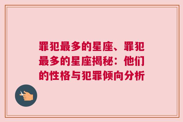 罪犯最多的星座、罪犯最多的星座揭秘：他们的性格与犯罪倾向分析