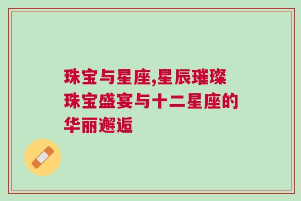 珠宝与星座,星辰璀璨珠宝盛宴与十二星座的华丽邂逅