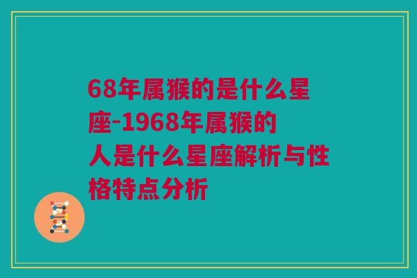 68年属猴的是什么星座-1968年属猴的人是什么星座解析与性格特点分析