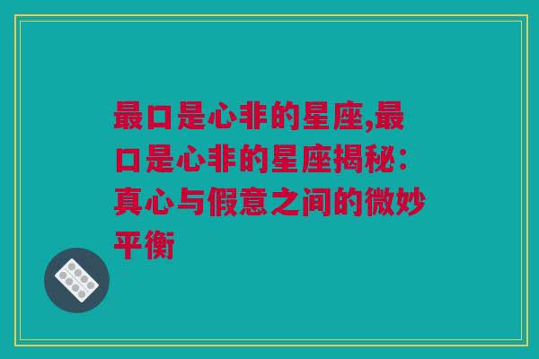 最口是心非的星座,最口是心非的星座揭秘：真心与假意之间的微妙平衡