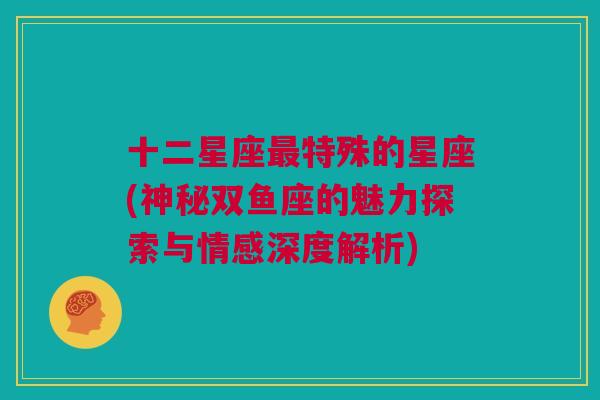 十二星座最特殊的星座(神秘双鱼座的魅力探索与情感深度解析)