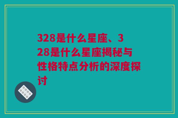 328是什么星座、328是什么星座揭秘与性格特点分析的深度探讨