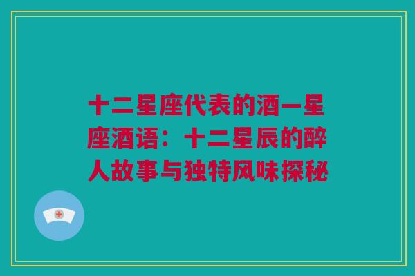十二星座代表的酒—星座酒语：十二星辰的醉人故事与独特风味探秘