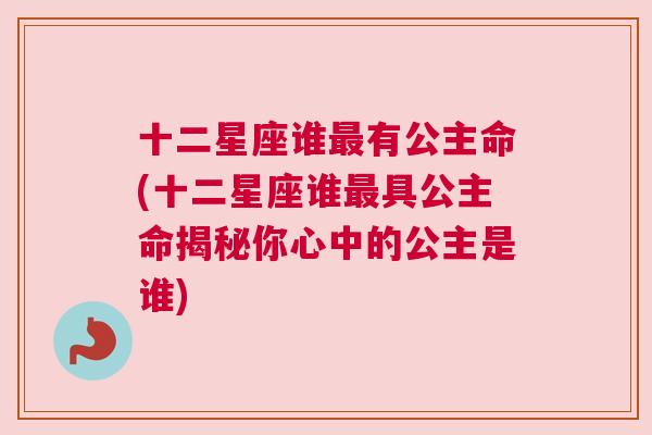 十二星座谁最有公主命(十二星座谁最具公主命揭秘你心中的公主是谁)