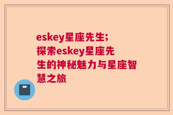 eskey星座先生;探索eskey星座先生的神秘魅力与星座智慧之旅