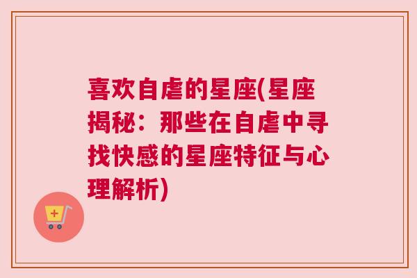 喜欢自虐的星座(星座揭秘：那些在自虐中寻找快感的星座特征与心理解析)