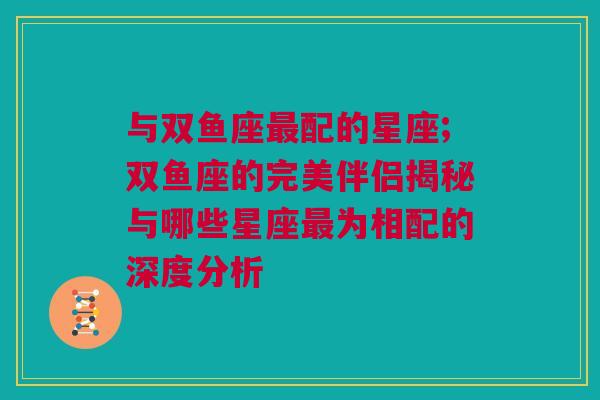 与双鱼座最配的星座;双鱼座的完美伴侣揭秘与哪些星座最为相配的深度分析