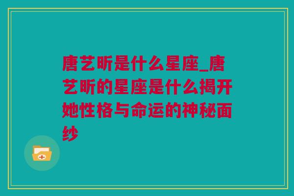 唐艺昕是什么星座_唐艺昕的星座是什么揭开她性格与命运的神秘面纱