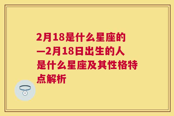 2月18是什么星座的—2月18日出生的人是什么星座及其性格特点解析