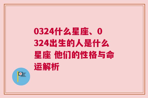 0324什么星座、0324出生的人是什么星座 他们的性格与命运解析