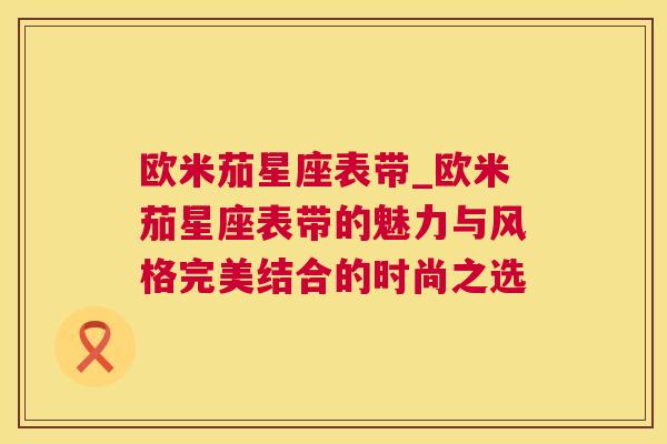 欧米茄星座表带_欧米茄星座表带的魅力与风格完美结合的时尚之选