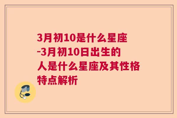 3月初10是什么星座-3月初10日出生的人是什么星座及其性格特点解析