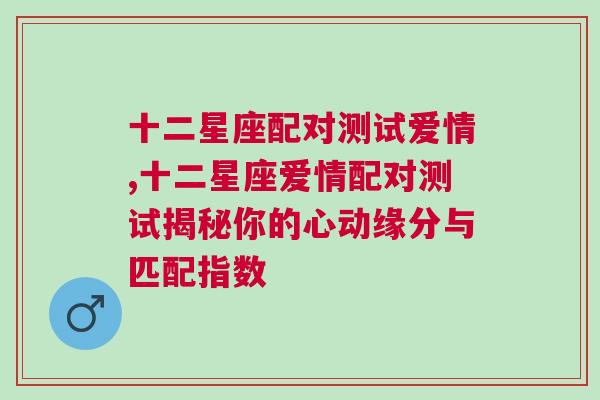 十二星座配对测试爱情,十二星座爱情配对测试揭秘你的心动缘分与匹配指数