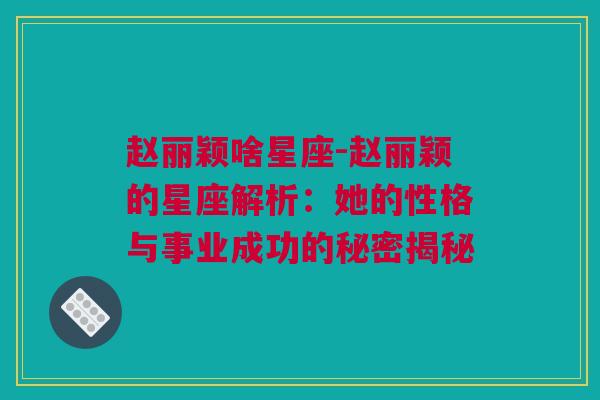 赵丽颖啥星座-赵丽颖的星座解析：她的性格与事业成功的秘密揭秘