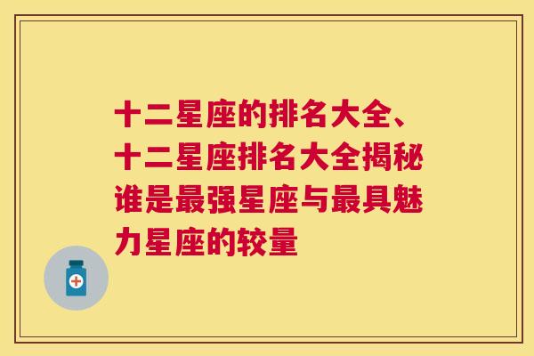 十二星座的排名大全、十二星座排名大全揭秘谁是最强星座与最具魅力星座的较量