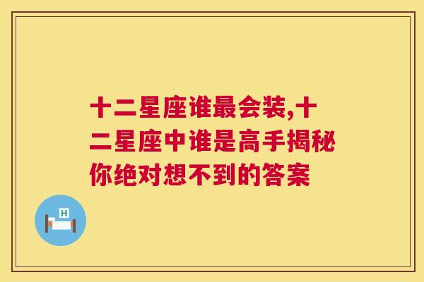 十二星座谁最会装,十二星座中谁是高手揭秘你绝对想不到的答案