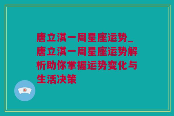 唐立淇一周星座运势_唐立淇一周星座运势解析助你掌握运势变化与生活决策