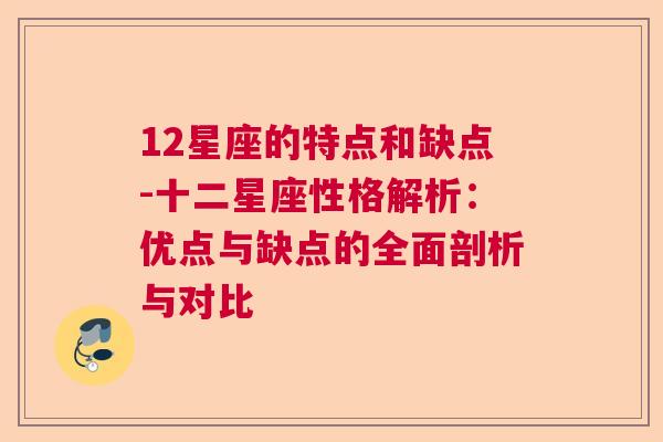 12星座的特点和缺点-十二星座性格解析：优点与缺点的全面剖析与对比