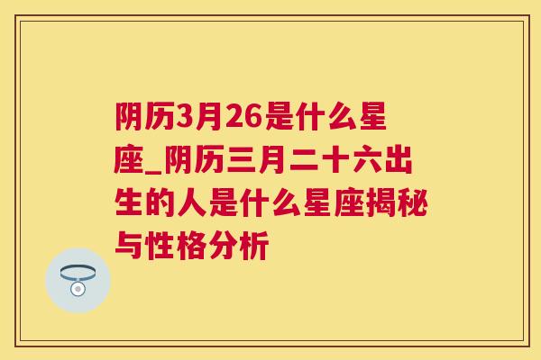 阴历3月26是什么星座_阴历三月二十六出生的人是什么星座揭秘与性格分析