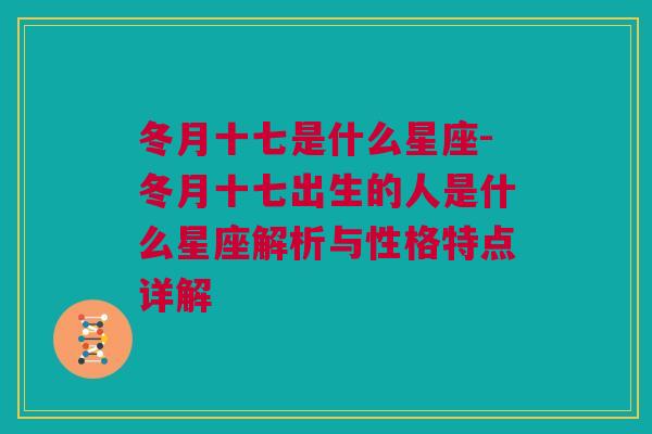 冬月十七是什么星座-冬月十七出生的人是什么星座解析与性格特点详解