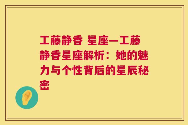 工藤静香 星座—工藤静香星座解析：她的魅力与个性背后的星辰秘密