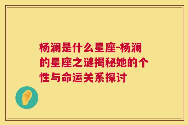 杨澜是什么星座-杨澜的星座之谜揭秘她的个性与命运关系探讨