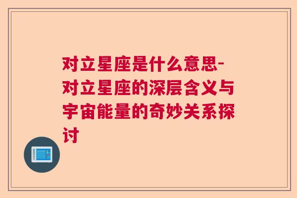 对立星座是什么意思-对立星座的深层含义与宇宙能量的奇妙关系探讨