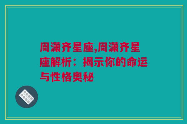 周潇齐星座,周潇齐星座解析：揭示你的命运与性格奥秘