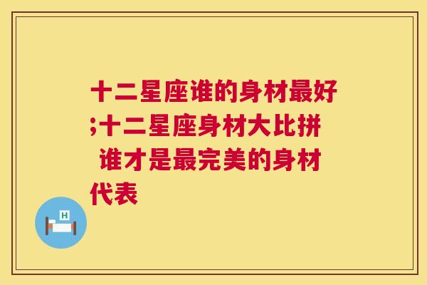 十二星座谁的身材最好;十二星座身材大比拼 谁才是最完美的身材代表