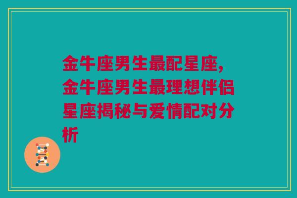 金牛座男生最配星座,金牛座男生最理想伴侣星座揭秘与爱情配对分析