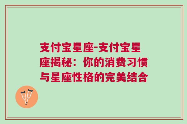 支付宝星座-支付宝星座揭秘：你的消费习惯与星座性格的完美结合
