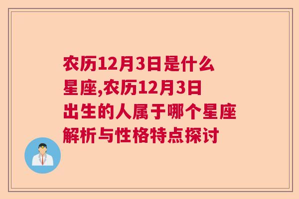 农历12月3日是什么星座,农历12月3日出生的人属于哪个星座解析与性格特点探讨