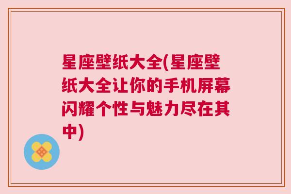 星座壁纸大全(星座壁纸大全让你的手机屏幕闪耀个性与魅力尽在其中)