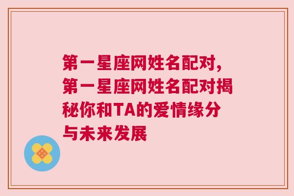 第一星座网姓名配对,第一星座网姓名配对揭秘你和TA的爱情缘分与未来发展