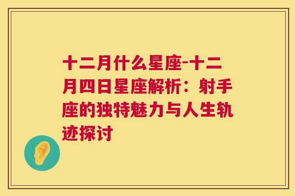 十二月什么星座-十二月四日星座解析：射手座的独特魅力与人生轨迹探讨