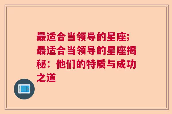 最适合当领导的星座;最适合当领导的星座揭秘：他们的特质与成功之道