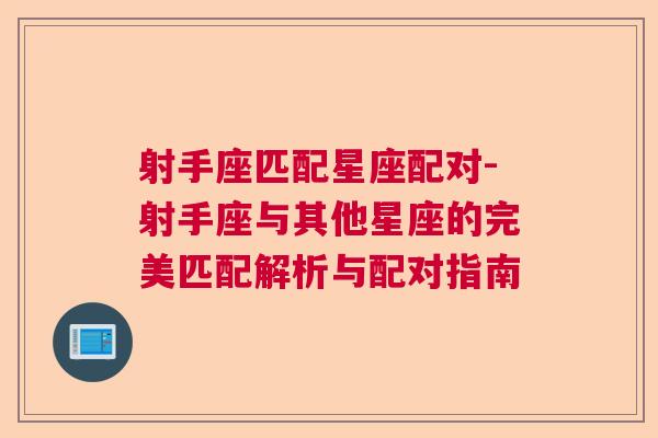射手座匹配星座配对-射手座与其他星座的完美匹配解析与配对指南