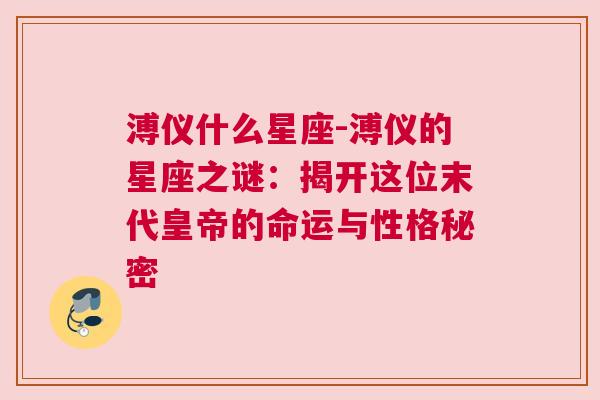 溥仪什么星座-溥仪的星座之谜：揭开这位末代皇帝的命运与性格秘密