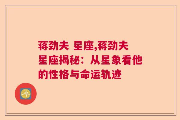 蒋劲夫 星座,蒋劲夫星座揭秘：从星象看他的性格与命运轨迹